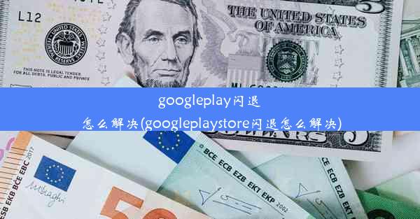 googleplay闪退怎么解决(googleplaystore闪退怎么解决)