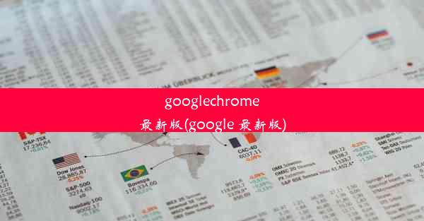 googlechrome最新版(google 最新版)