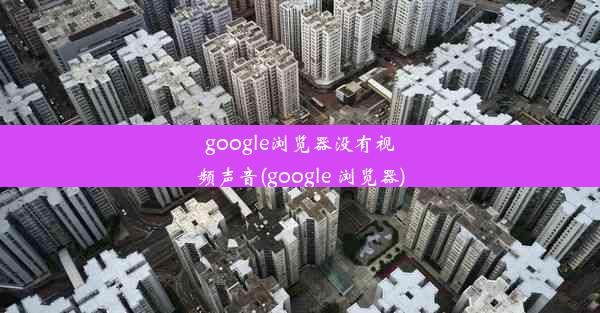 google浏览器没有视频声音(google 浏览器)