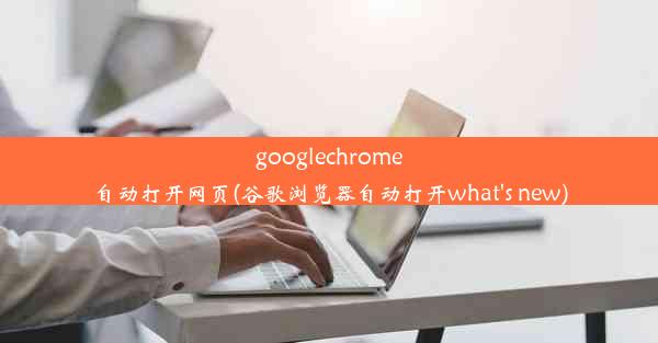 googlechrome自动打开网页(谷歌浏览器自动打开what's new)