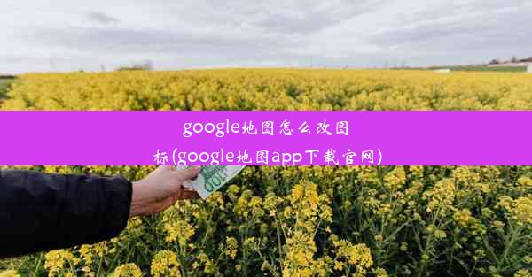 google地图怎么改图标(google地图app下载官网)