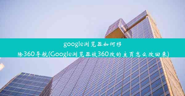 google浏览器如何移除360导航(Google浏览器被360改的主页怎么改回来)