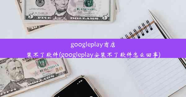 googleplay商店装不了软件(googleplay安装不了软件怎么回事)