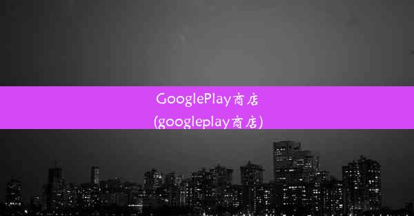 GooglePlay商店(googleplay商店)