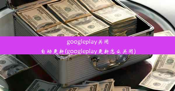 googleplay关闭自动更新(googleplay更新怎么关闭)