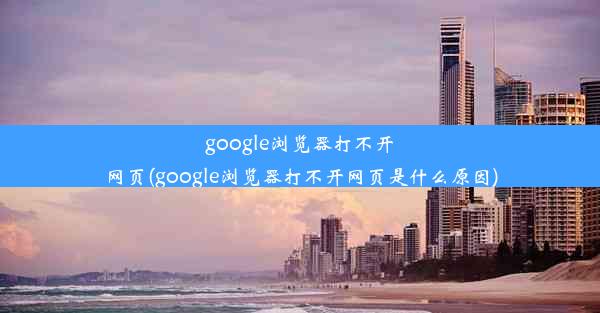 google浏览器打不开网页(google浏览器打不开网页是什么原因)