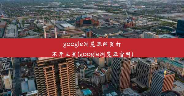 google浏览器网页打不开三星(google浏览器官网)