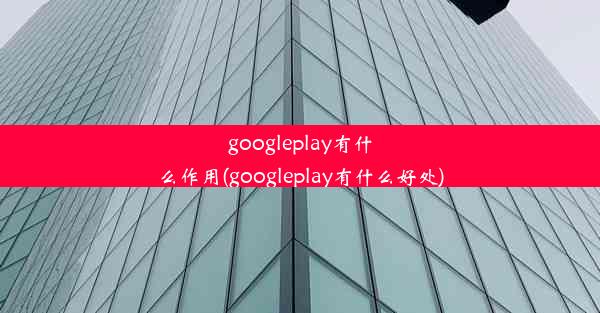 googleplay有什么作用(googleplay有什么好处)