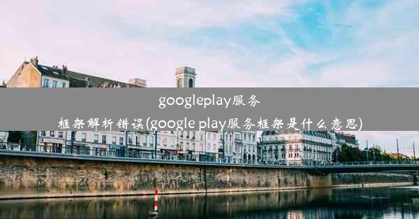 googleplay服务框架解析错误(google play服务框架是什么意思)