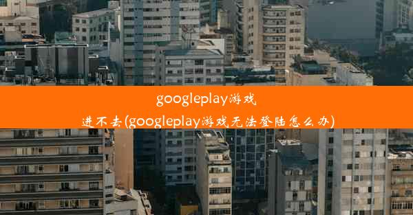 googleplay游戏进不去(googleplay游戏无法登陆怎么办)