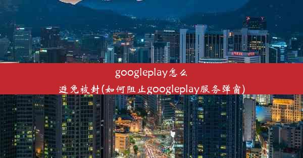 googleplay怎么避免被封(如何阻止googleplay服务弹窗)