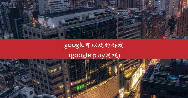 google可以玩的游戏(google play游戏)