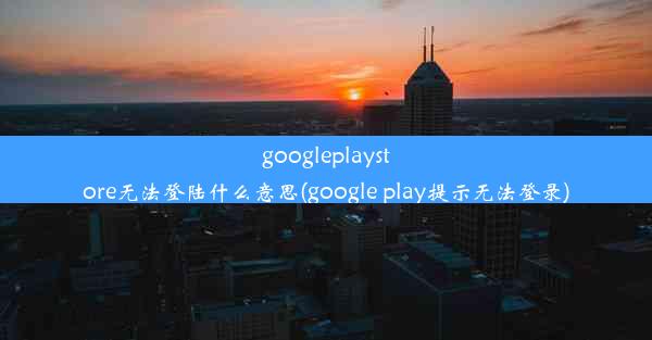 googleplaystore无法登陆什么意思(google play提示无法登录)