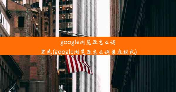 google浏览器怎么调黑色(google浏览器怎么调兼容模式)