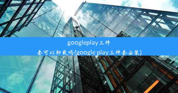 googleplay三件套可以卸载吗(google play三件套安装)