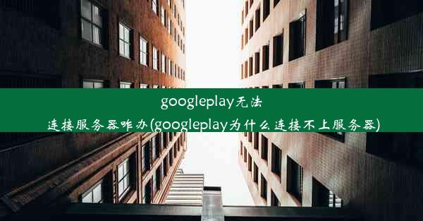 googleplay无法连接服务器咋办(googleplay为什么连接不上服务器)