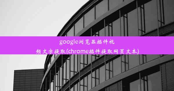 google浏览器插件视频文字提取(chrome插件提取网页文本)