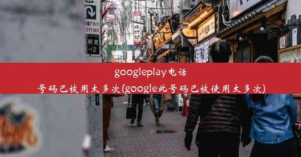 googleplay电话号码已被用太多次(google此号码已被使用太多次)