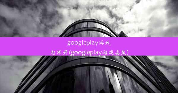 googleplay游戏打不开(googleplay游戏安装)