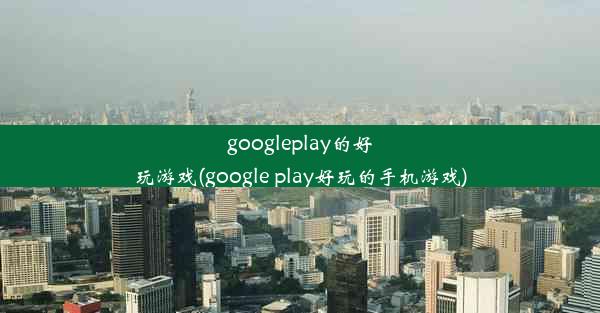 googleplay的好玩游戏(google play好玩的手机游戏)