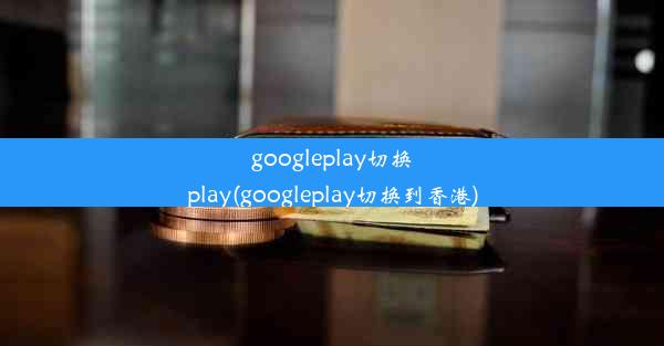 googleplay切换play(googleplay切换到香港)