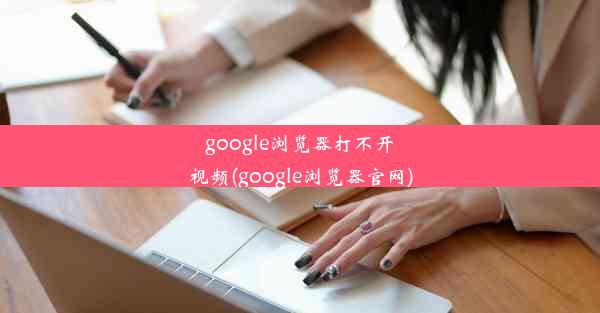 google浏览器打不开视频(google浏览器官网)