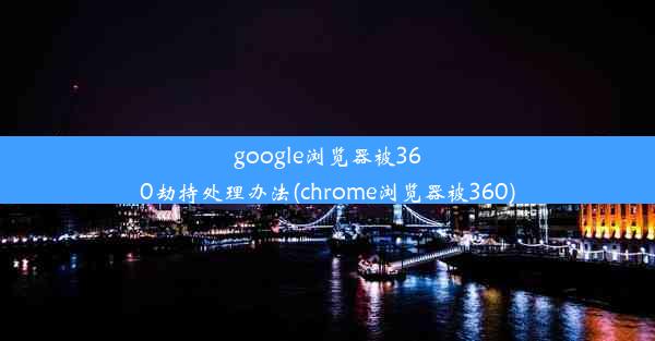 google浏览器被360劫持处理办法(chrome浏览器被360)