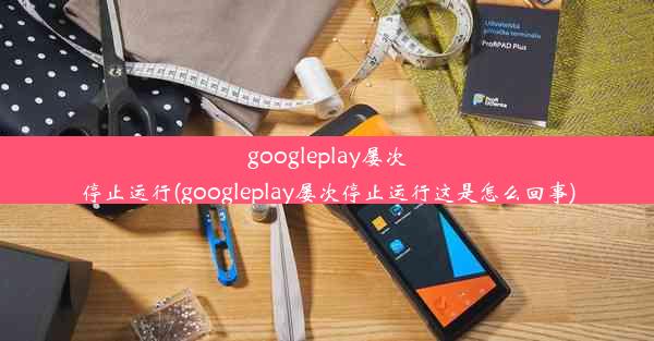 googleplay屡次停止运行(googleplay屡次停止运行这是怎么回事)