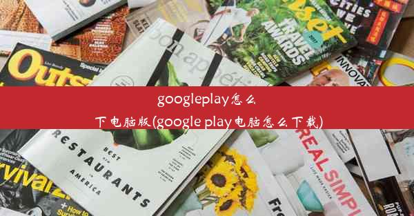 googleplay怎么下电脑版(google play电脑怎么下载)