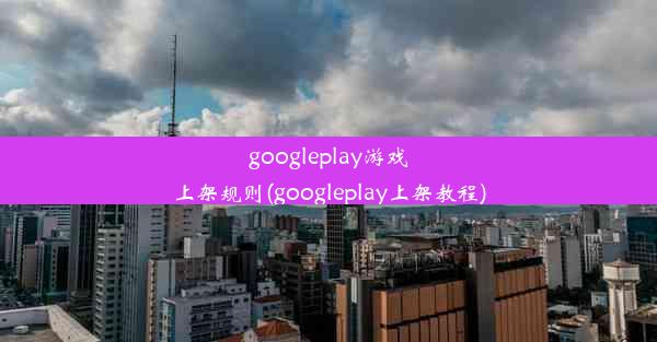 googleplay游戏上架规则(googleplay上架教程)