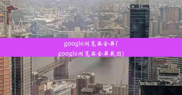 google浏览器全屏(google浏览器全屏截图)