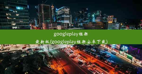 googleplay框架最新版(googleplay框架安卓下载)