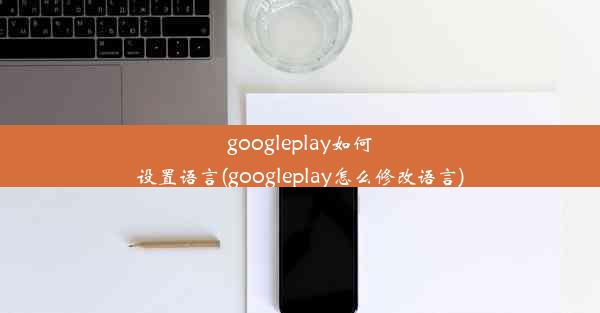 googleplay如何设置语言(googleplay怎么修改语言)