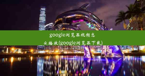 google浏览器视频怎么播放(google浏览器下载)