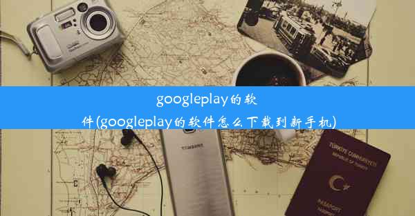 googleplay的软件(googleplay的软件怎么下载到新手机)