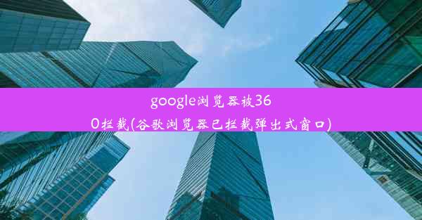 google浏览器被360拦截(谷歌浏览器已拦截弹出式窗口)