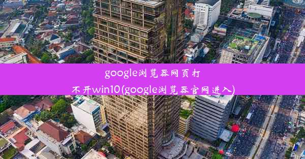 google浏览器网页打不开win10(google浏览器官网进入)