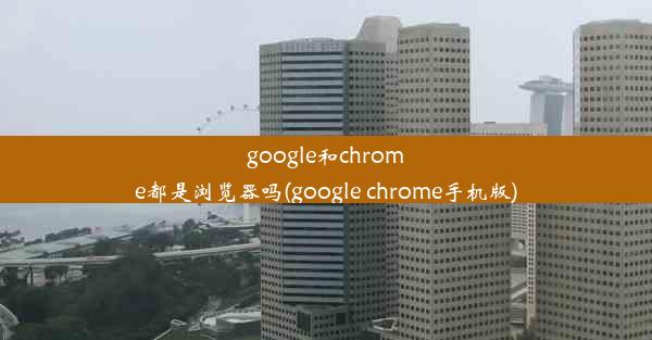 google和chrome都是浏览器吗(google chrome手机版)