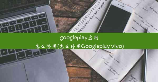 googleplay应用怎么停用(怎么停用Googleplay vivo)