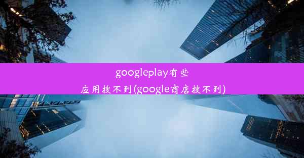 googleplay有些应用搜不到(google商店搜不到)