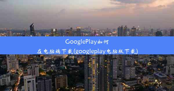 GooglePlay如何在电脑端下载(googleplay电脑版下载)