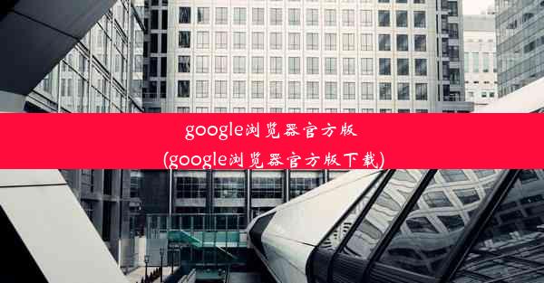 google浏览器官方版(google浏览器官方版下载)