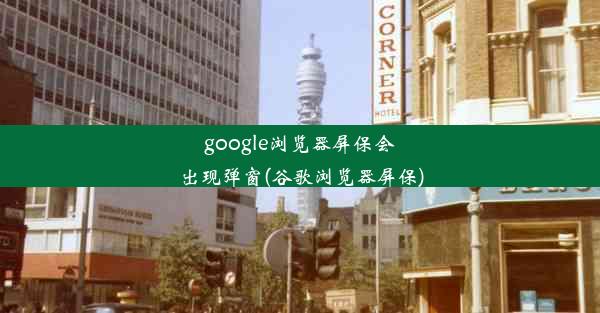 google浏览器屏保会出现弹窗(谷歌浏览器屏保)