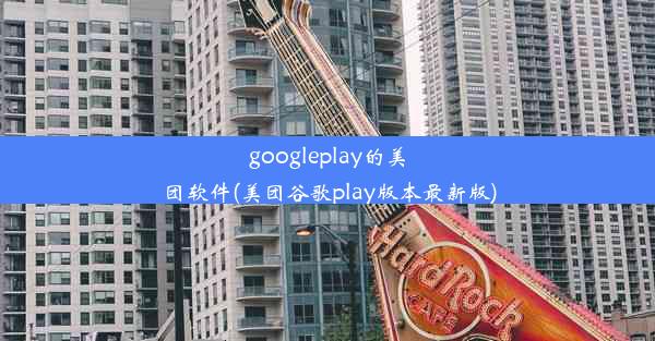 googleplay的美团软件(美团谷歌play版本最新版)