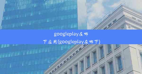 googleplay在哪下应用(googleplay在哪下)