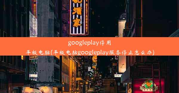 googleplay停用平板电脑(平板电脑googleplay服务停止怎么办)