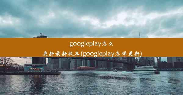 googleplay怎么更新最新版本(googleplay怎样更新)