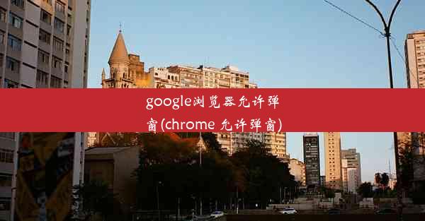 google浏览器允许弹窗(chrome 允许弹窗)