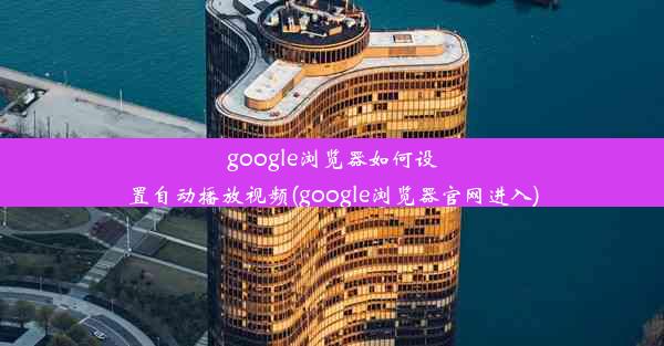 google浏览器如何设置自动播放视频(google浏览器官网进入)