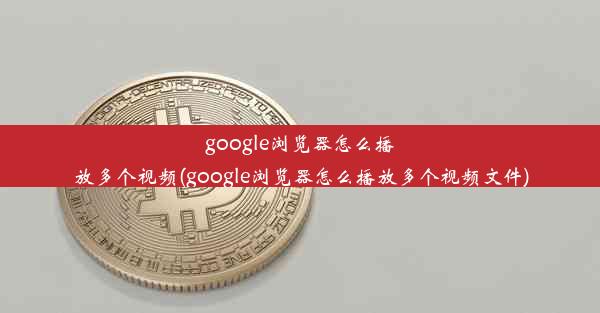 google浏览器怎么播放多个视频(google浏览器怎么播放多个视频文件)